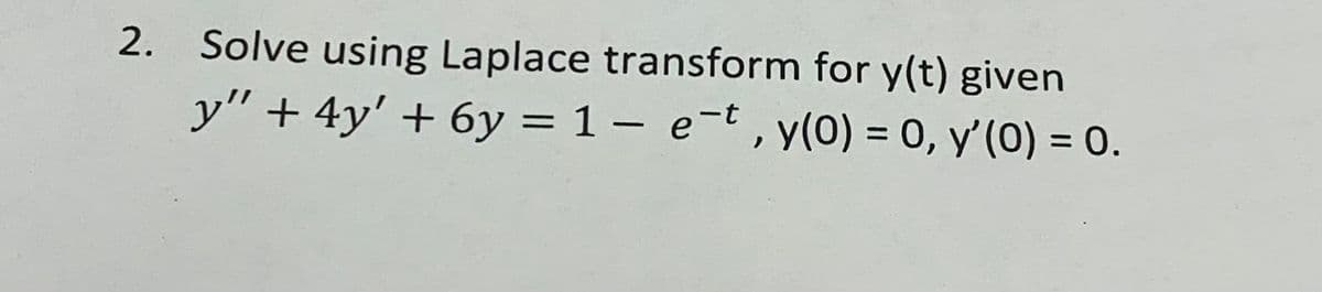 2.
Solve using Laplace transform for y(t) given
y" + 4y' + 6y = 1- e-t, y(0) = 0, y'(0) = 0.