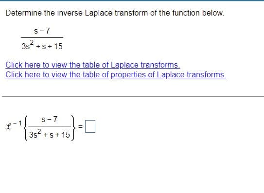 Determine the inverse Laplace transform of the function below.
s-7
3s + s + 15
Click here to view the table of Laplace transforms.
Click here to view the table of properties of Laplace transforms.
s-7
x-1({26² +5+15}
3s + s + 15
=