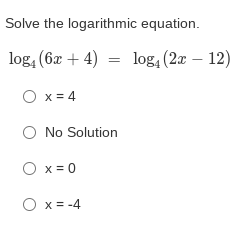 Solve the logarithmic equation.
log, (6æ + 4) = log, (2a – 12)
O x = 4
O No Solution
O x = 0
O x = -4

