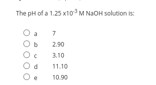 The pH of a 1.25 x10-3 M NaOH solution is:
a
7
2,90
3.10
d
11.10
O e
10.90
