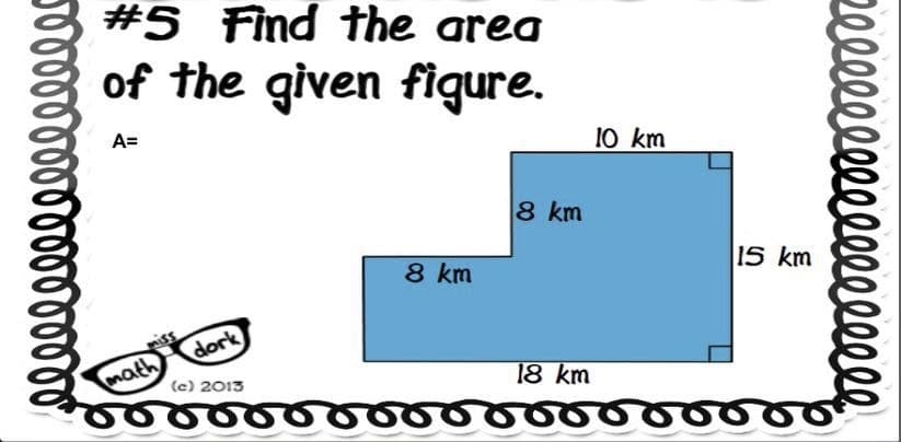 ண
#5 find the area
of the given figure.
A=
miss
math
dork
(c) 2013
8 km
8 km
18 km
10 km
|15 km
Zelllllllllllllllll