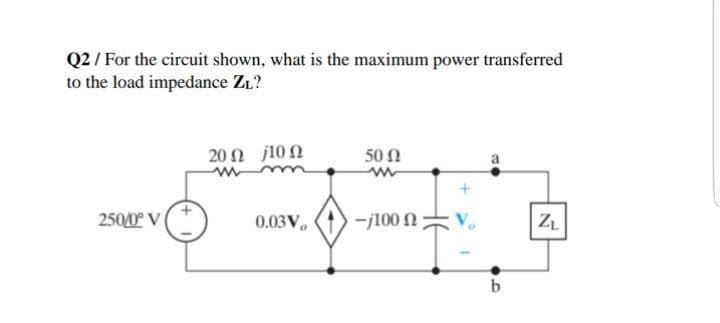 Q2 / For the circuit shown, what is the maximum power transferred
to the load impedance Z1?
20Ω )10Ω
50 Ω
2500 V
0.03V
-j100 N
ZL
