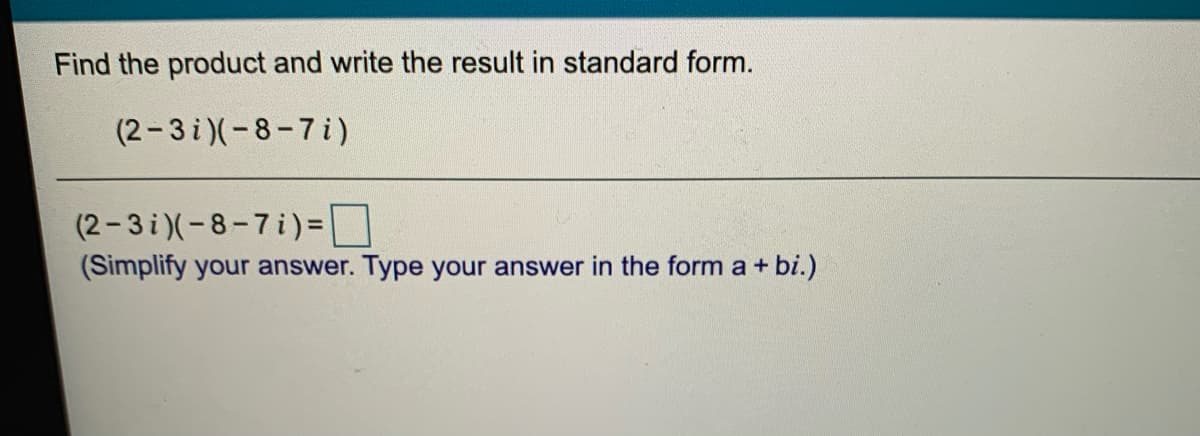 Find the product and write the result in standard form.
(2-3 i)(-8-7i)
(2-3 i)(-8-7i)=
(Simplify your answer. Type your answer in the form a + bi.)
