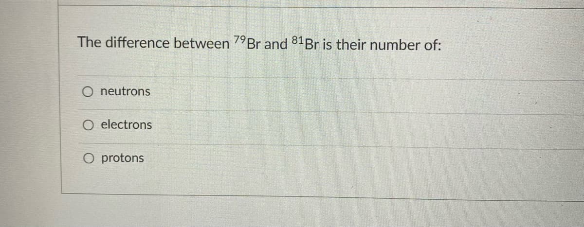 The difference between 7°Br and 81 Br is their number of:
O neutrons
electrons
O protons
