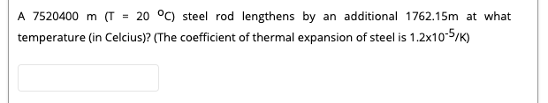 = 20 °C) steel rod lengthens by an additional 1762.15m at what
temperature (in Celcius)? (The coefficient of thermal expansion of steel is 1.2x10-5/K)
A 7520400 m (T
