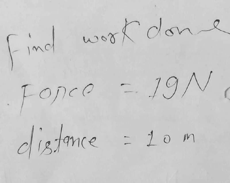 Find wogk done
work done
Fonco = 19/N
distomce
918
= 10 m
