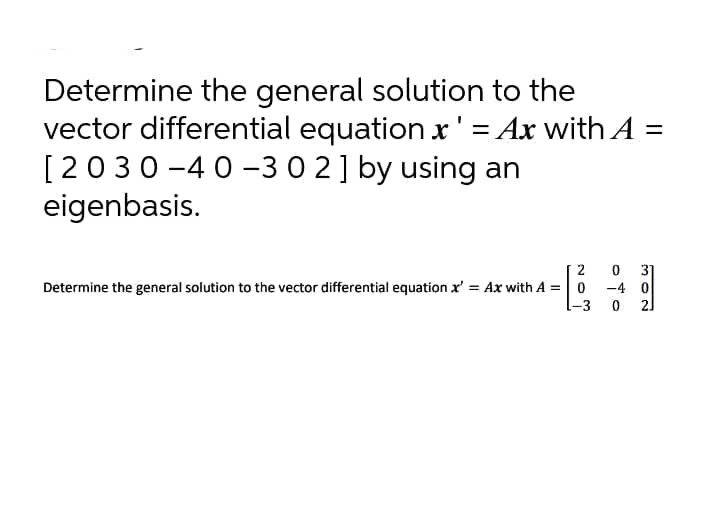 Determine the general solution to the
vector differential equation x' = Ax with A =
[2030-40 -30 2] by using an
eigenbasis.
2
31
Determine the general solution to the vector differential equation x' = Ax with A =0
-4 0
[-3
21
