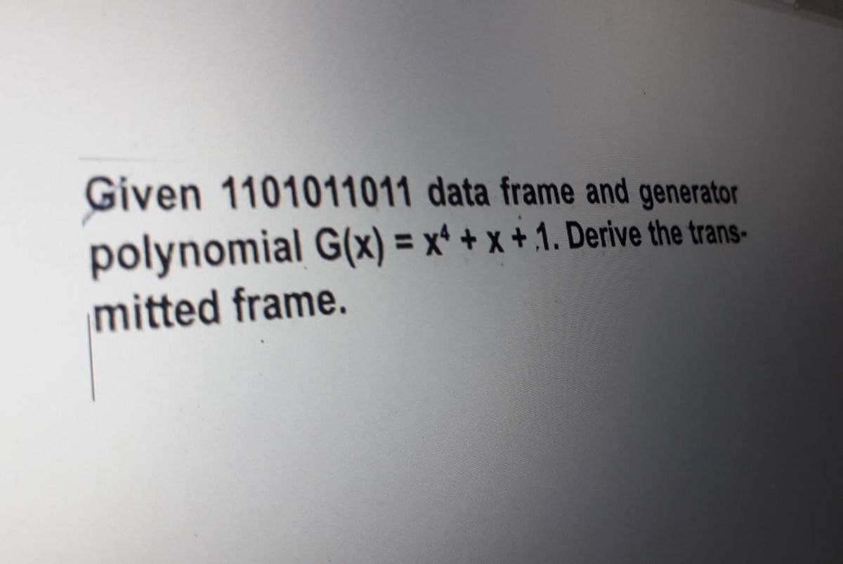 Given 1101011011 data frame and generator
polynomial G(x) = x* + x + 1. Derive the trans-
mitted frame.
