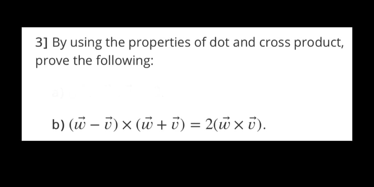 3] By using the properties of dot and cross product,
prove the following:
b) (w – i) × (w+ ū) = 2(w x ).
-

