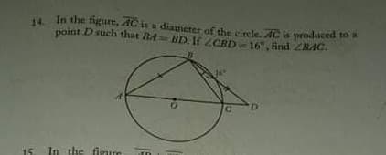 14. In the figure, AC in a diameter of the circle, AC is produced to a
point Dsuch that BA= BD. If ZCBD-16, firid ZRAC.
15
In the figim
