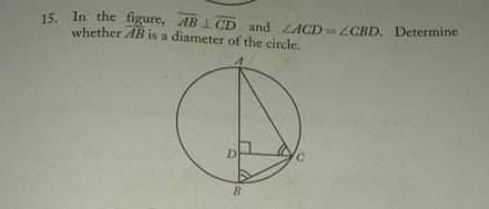 15. In the figure,
whether AB is a diameter of the circle.
AB 1 CD and LAGD=ZCBD. Determine
D
