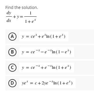 Find the solution.
dy
+y=
dx
1+e*
A
y = ce* +e*In(1+e*)
B)
y = ce - e-*In ( 1 – e*)
(c) y = ce¯*+e¯*In(1+e*)
D
ye* = c+2ye -*In ( 1+ e*)
