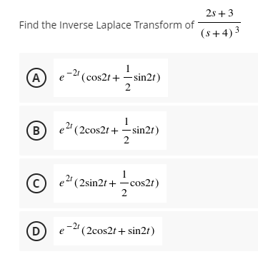 2s +3
Find the Inverse Laplace Transform of
(s+4)3
1
-2" (cos2t + -sin2t)
2
A
e
1
"(2cos2t + - sin2t)
2
(c)
1
e2" (2sin2t + -cos2t)
2
D
e-2" (2cos2t + sin2t)
B.
