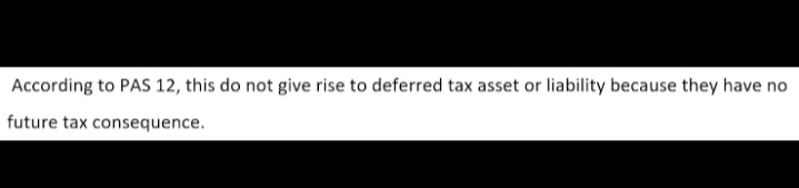 According to PAS 12, this do not give rise to deferred tax asset or liability because they have no
future tax consequence.
