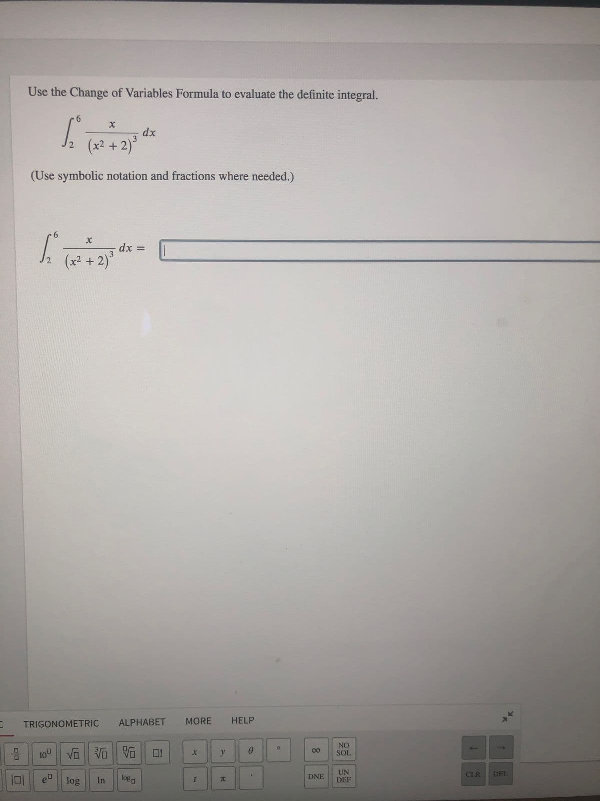 Use the Change of Variables Formula to evaluate the definite integral.
dx
(x2 + 2)°
(Use symbolic notation and fractions where needed.)
dx =
(x² + 2)*
TRIGONOMETRIC
ALPHABET
MORE
HELP
10 Vũ Vo V
NO
SOL.
3-
O!
00
y
UN
DEF
CLR
DEL
DNE
1미
log
In
log미
