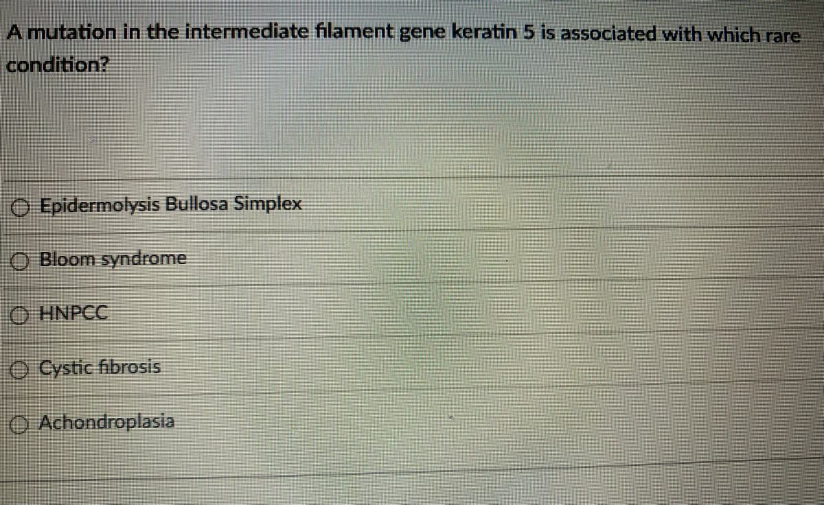 A mutation in the intermediate filament gene keratin 5 is associated with which rare
condition?
O Epidermolysis Bullosa Simplex
O Bloom syndrome
O HNPCC
O Cystic fibrosis
O Achondroplasia
