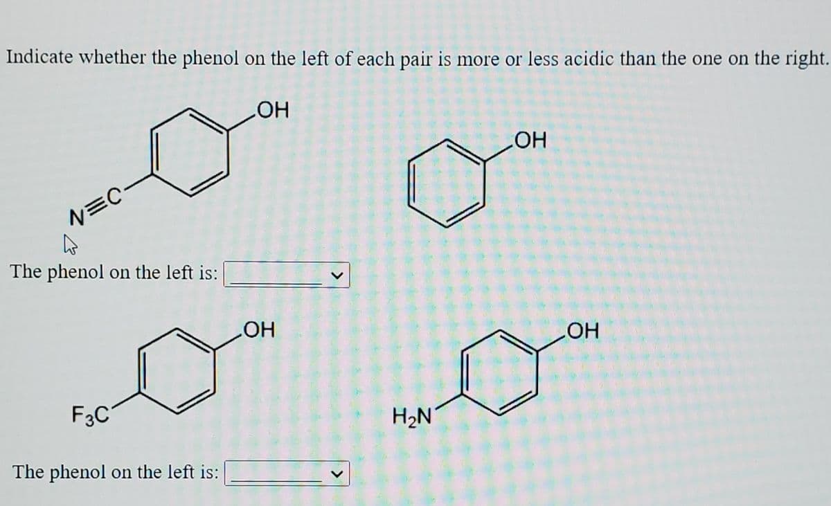 Indicate whether the phenol on the left of each pair is more or less acidic than the one on the right.
HO
N=C
HO
The phenol on the left is:
но
F3C
HO
The phenol on the left is:
H2N
<>
>
