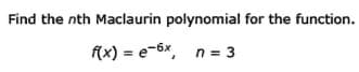 Find the nth Maclaurin polynomial for the function.
f(x) = e-6x, n = 3