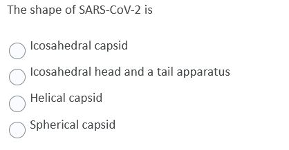 The shape of SARS-CoV-2 is
Icosahedral capsid
Icosahedral head and a tail apparatus
Helical capsid
Spherical capsid
