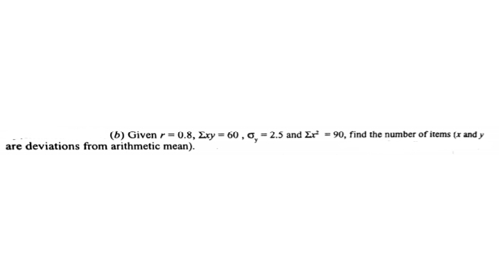 (b) Given r = 0.8, Ery = 60 , o, = 2.5 and Er = 90, find the number of items (x and y
are deviations from arithmetic mean).
