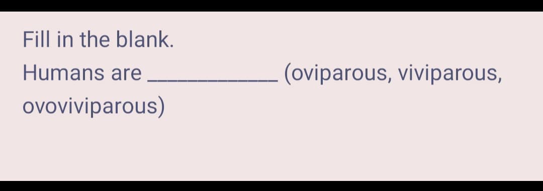 Fill in the blank.
Humans are
(oviparous, viviparous,
ovoviviparous)
