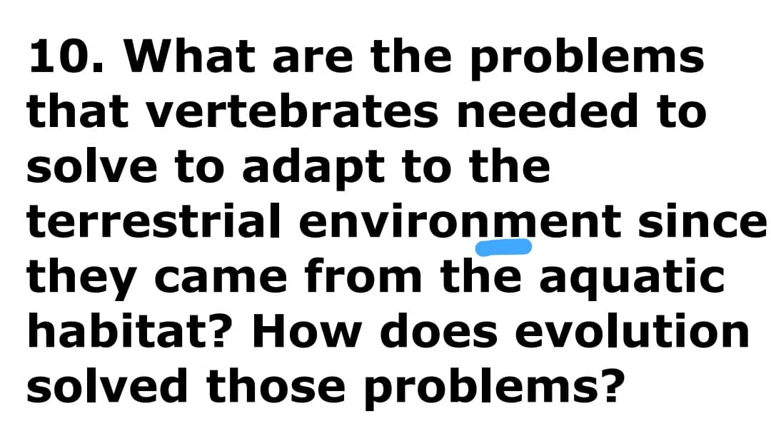 10. What are the problems
that vertebrates needed to
solve to adapt to the
terrestrial environment since
they came from the aquatic
habitat? How does evolution
solved those problems?
