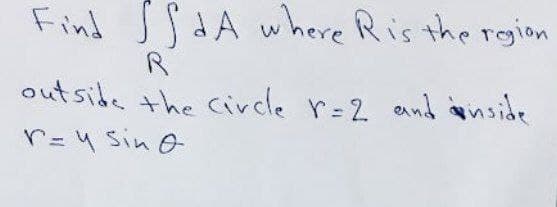Find A where R is the region
R
outside the circle r=2 and inside
r= y sin o