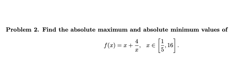 Problem 2. Find the absolute maximum and absolute minimum values of
4
f(x) = x +
= 1 + 1, 2 € [1,16].