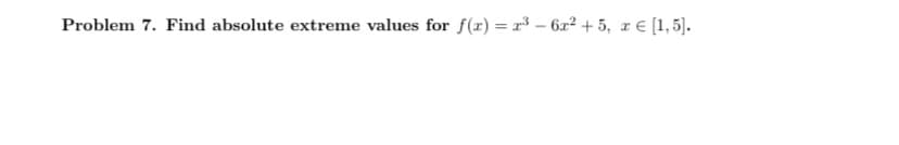 Problem 7. Find absolute extreme values for f(x) = x³ - 6x² + 5, x = [1,5].