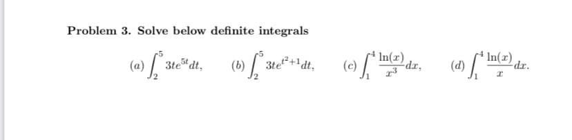 Problem 3. Solve below definite integrals
(a) 3te
In(x)
dl, (b) [ 30² +4², (e), (4)
3t
3tet²+1 dt,
In(2) dr.
I