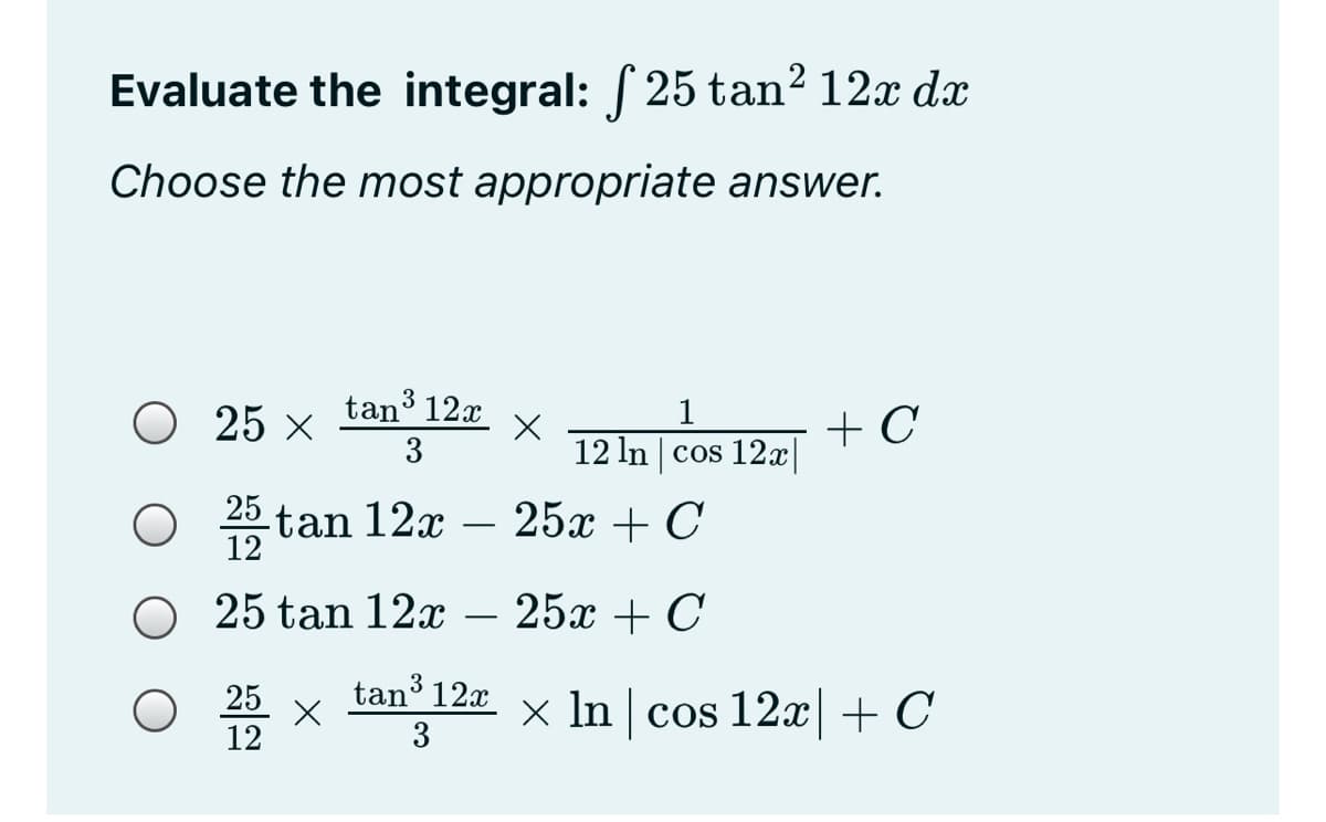 Evaluate the integral: 25 tan² 12x dx
Choose the most appropriate answer.
O 25 x
tan 12x
1
+ C
3
12 In cos 12x
25 tan 12x – 25x + C
-
O 25 tan 12x
25x + C
tan' 12x
25
12
x In | cos 12x + C
3
