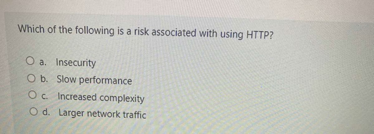 Which of the following is a risk associated with using HTTP?
O a. Insecurity
O b. Slow performance
O c. Increased complexity
O d. Larger network traffic
