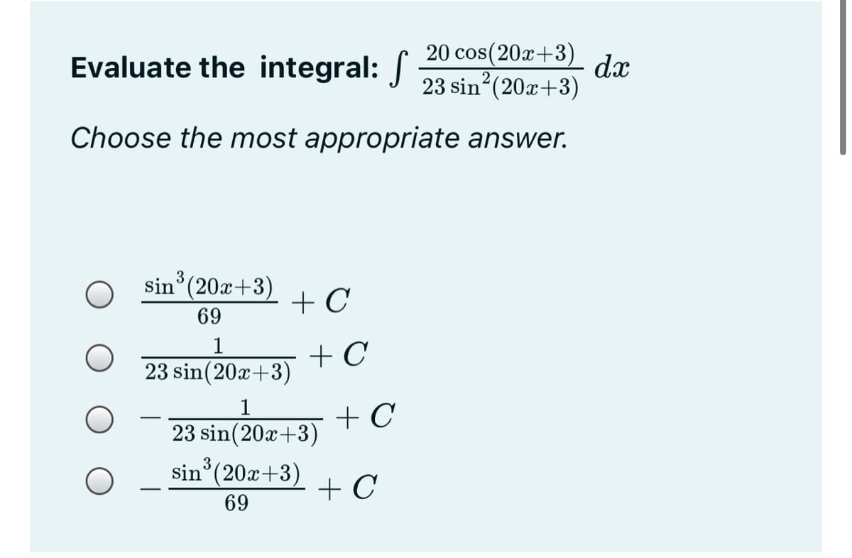 Evaluate the integral:
20 cos(20x+3)
dx
23 sin (20x+3)
Choose the most appropriate answer.
3
sin (20x+3)
+ C
69
1
+ C
23 sin(20x+3)
1
+ C
23 sin(20x+3)
sin (20x+3)
+ C
69
