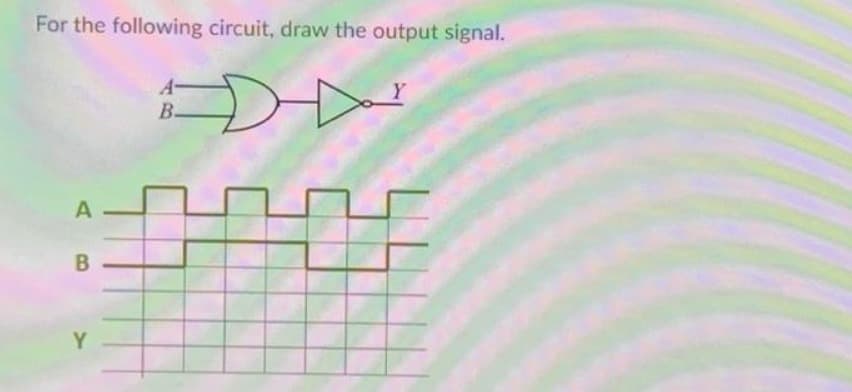 For the following circuit, draw the output signal.
D-
A-
B-
Y.
