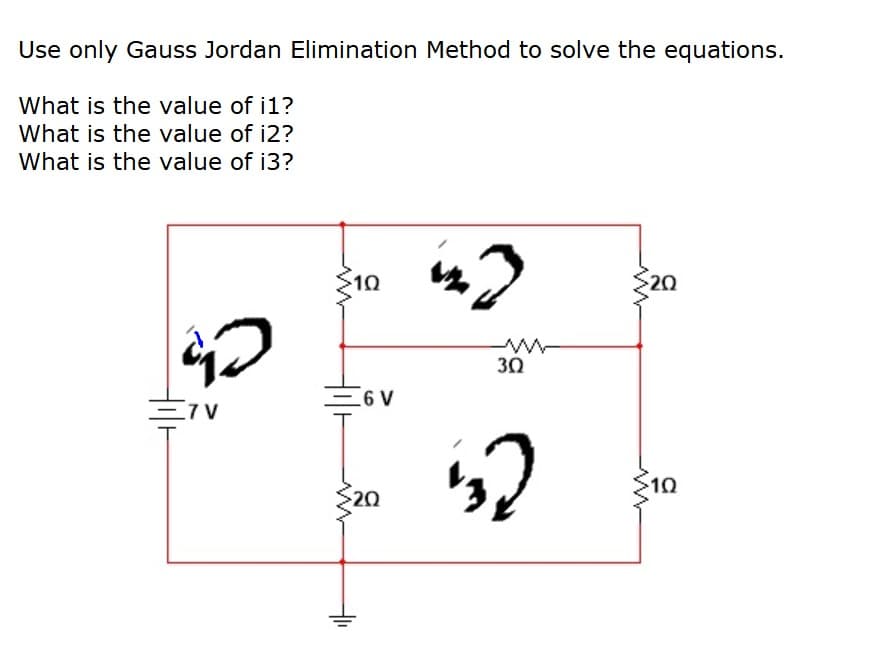 Use only Gauss Jordan Elimination Method to solve the equations.
What is the value of i1?
What is the value of i2?
What is the value of i3?
10
20
30
E6 V
E7V
10
20
