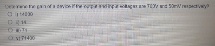 Determine the gain of a device if the output and input voltages are 700V and 50mV respectively?
O i) 14000
O ii) 14
iII) 71
O v) 71400
