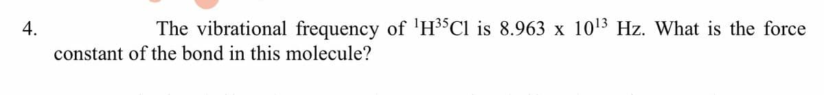 4.
The vibrational frequency of 'H³°C1 is 8.963 x 1013 Hz. What is the force
X
constant of the bond in this molecule?
