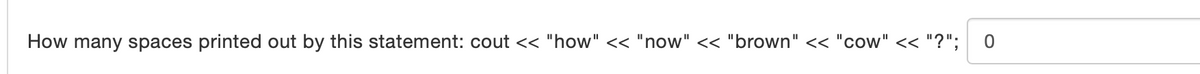 How many spaces printed out by this statement: cout << "how" << "now" « "brown" << "cow" << "?";
