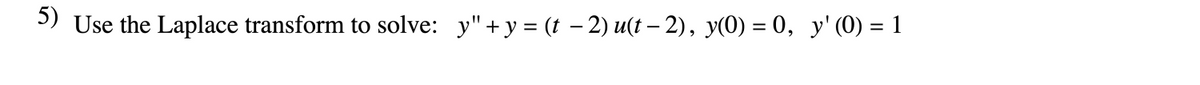 5) Use the Laplace transform to solve: y"+y = (t – 2) u(t – 2), y(0) = 0, y' (0) = 1
