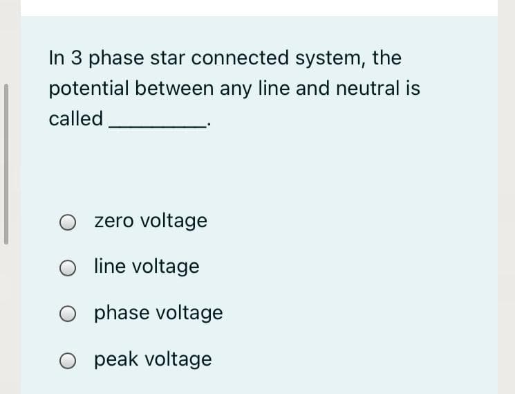 In 3 phase star connected system, the
potential between any line and neutral is
called
zero voltage
line voltage
O phase voltage
O peak voltage
