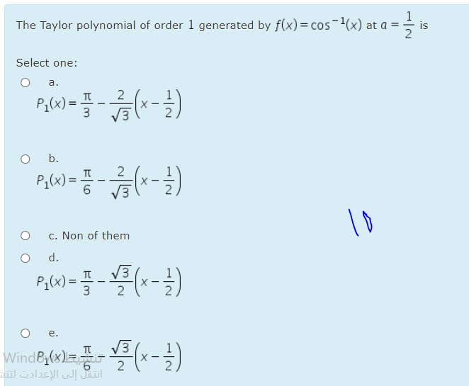 The Taylor polynomial of order 1 generated by f(x) = cos-(x) at a = -
is
Select one:
а.
P;(x) =
3
V3
b.
2
P{(x)=
10
c. Non of them
d.
V3
P(x) =
2
e.
V3
WindB1(x)
2
انتقل إلى الإعدادت لتنية

