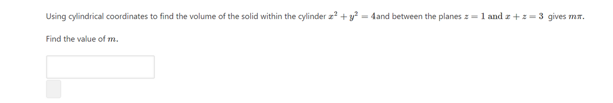 Using cylindrical coordinates to find the volume of the solid within the cylinder x² + y² = 4and between the planes z = 1 and æ + z = 3 gives mr.
Find the value of m.
