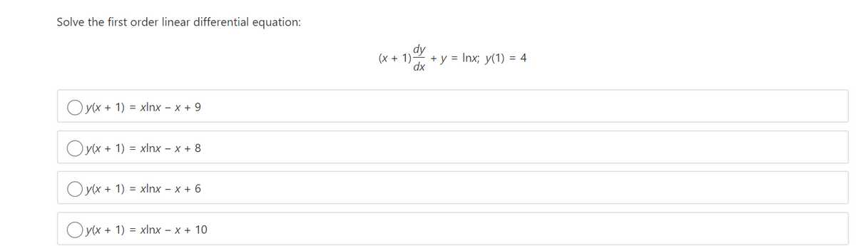 Solve the first order linear differential equation:
dy
+ y = Inx; y(1) = 4
dx
(x + 1)
O y(x + 1) = xlnx – x + 9
O y(x + 1) = xlnx – x + 8
O y(x + 1) = xlnx – x + 6
Oy(x + 1) = xlnx – x + 10
