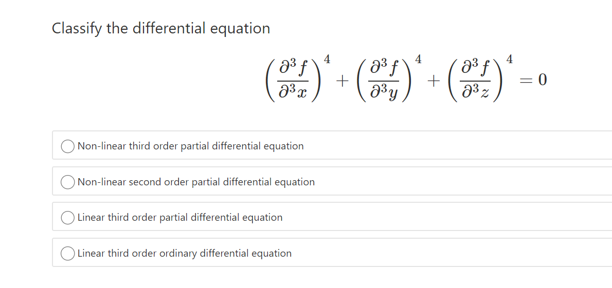 Classify the differential equation
4
23 f
+
4
4
+
33 z
Non-linear third order partial differential equation
Non-linear second order partial differential equation
Linear third order partial differential equation
Linear third order ordinary differential equation
