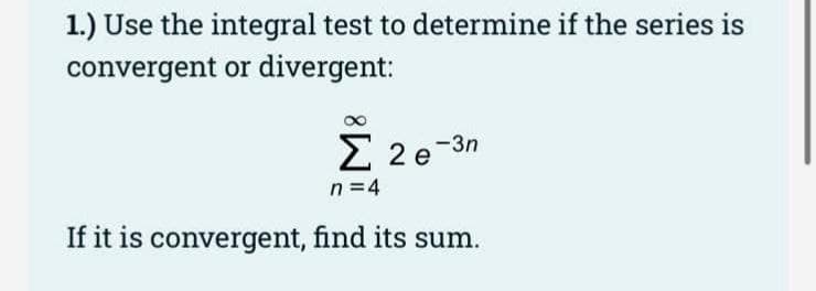 1.) Use the integral test to determine if the series is
convergent or divergent:
E 2
2 e-3n
n =4
If it is convergent, find its sum.
