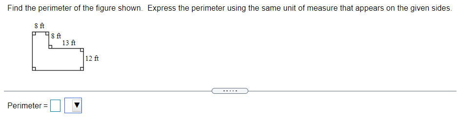 Find the perimeter of the figure shown. Express the perimeter using the same unit of measure that appears on the given sides.
8ft
8 ft
13 ft
12 ft
Perimeter =
