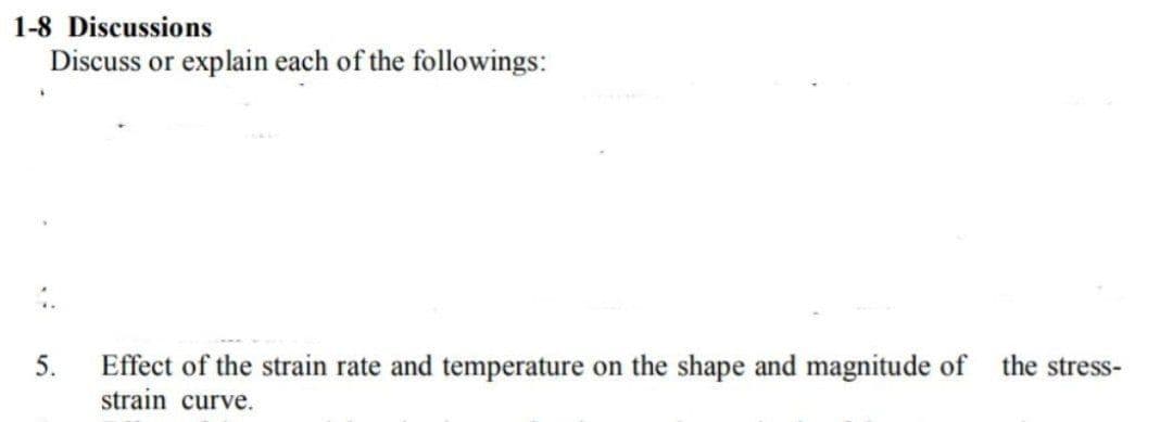 1-8 Discussions
Discuss or explain each of the followings:
5.
Effect of the strain rate and temperature on the shape and magnitude of
the stress-
strain curve.
