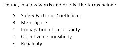 Define, in a few words and briefly, the terms below:
A. Safety Factor or Coefficient
B. Merit figure
C.
Propagation of Uncertainty
D. Objective responsibility
E. Reliability