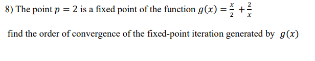 8) The point p = 2 is a fixed point of the function g(x) =; +
%3D
find the order of convergence of the fixed-point iteration generated by g(x)
