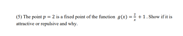 (5) The point p = 2 is a fixed point of the function g(x) = +1. Show if it is
attractive or repulsive and why.
